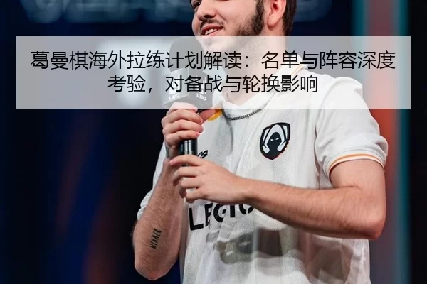 葛曼棋海外拉练计划解读：名单与阵容深度考验，对备战与轮换影响