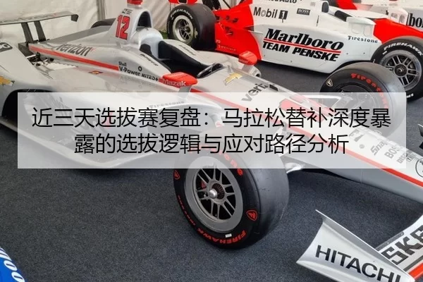 近三天选拔赛复盘：马拉松替补深度暴露的选拔逻辑与应对路径分析