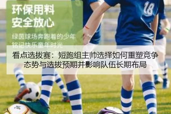看点选拔赛：短跑组主帅选择如何重塑竞争态势与选拔预期并影响队伍长期布局