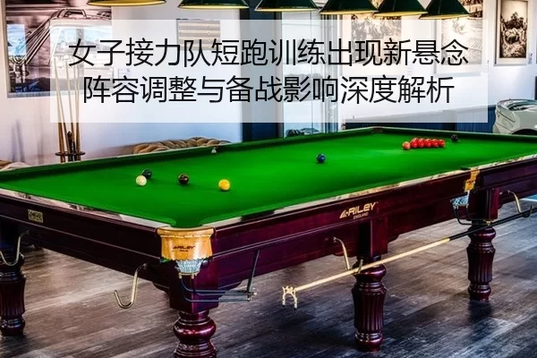 女子接力队短跑训练出现新悬念 阵容调整与备战影响深度解析